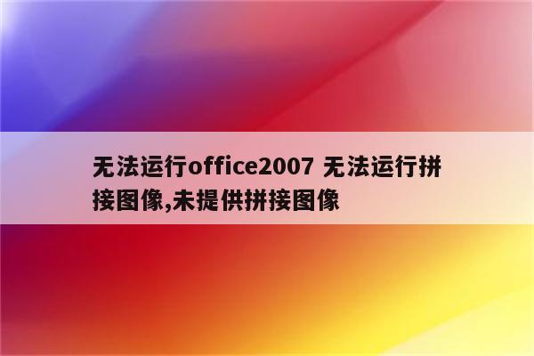 无法运行office2007 无法运行拼接图像,未提供拼接图像