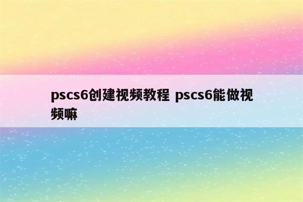 pscs6创建视频教程 pscs6能做视频嘛