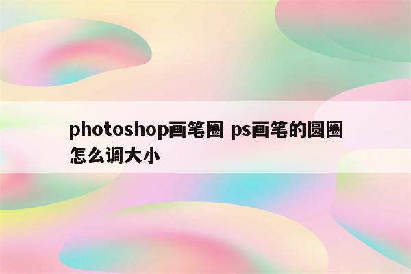 photoshop画笔圈 ps画笔的圆圈怎么调大小