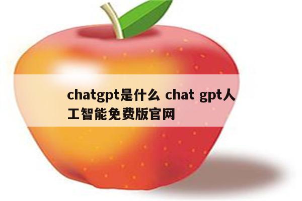 chatgpt是什么 chat gpt人工智能免费版官网