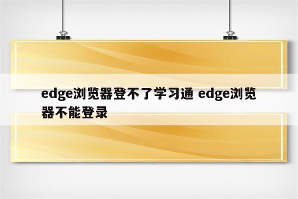 详细阅读:edge浏览器登不了学习通 edge浏览器不能登录 edge浏览器登不了学习通 edge浏览器不能登录