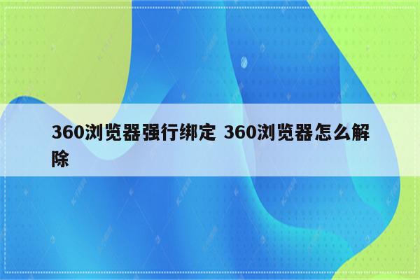 360浏览器强行绑定 360浏览器怎么解除