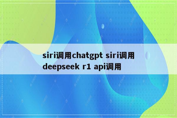 siri调用chatgpt siri调用deepseek r1 api调用