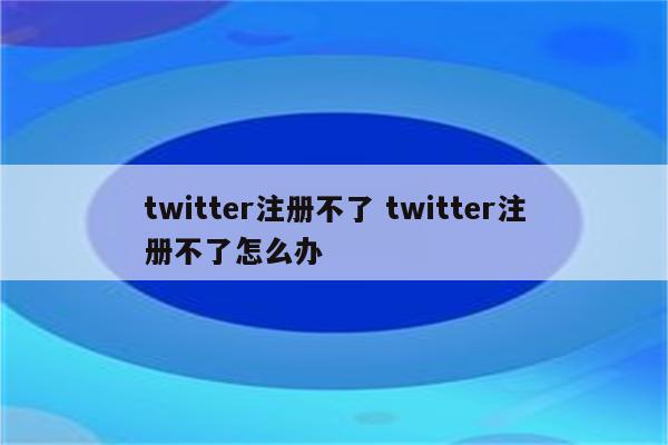 twitter注册不了 twitter注册不了怎么办