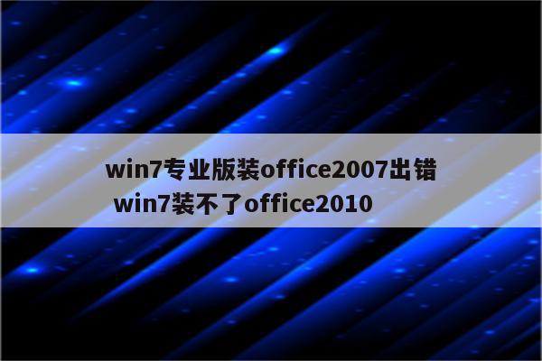 win7专业版装office2007出错 win7装不了office2010