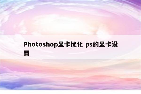 Photoshop显卡优化 ps的显卡设置