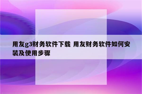 用友g3财务软件下载 用友财务软件如何安装及使用步骤