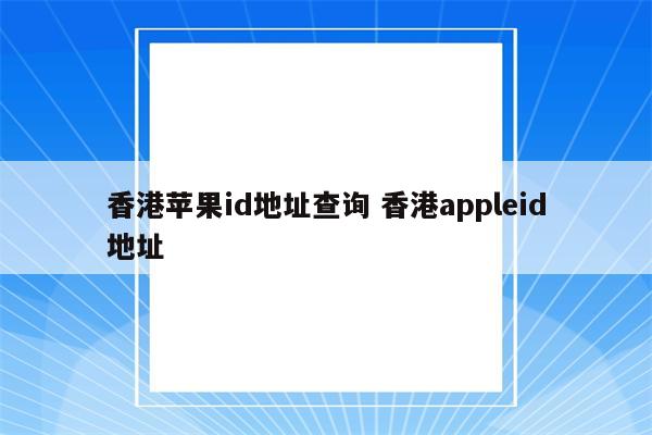 香港苹果id地址查询 香港appleid地址