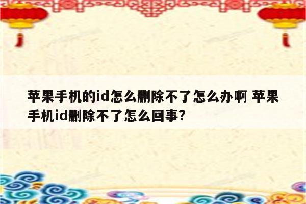 苹果手机的id怎么删除不了怎么办啊 苹果手机id删除不了怎么回事?