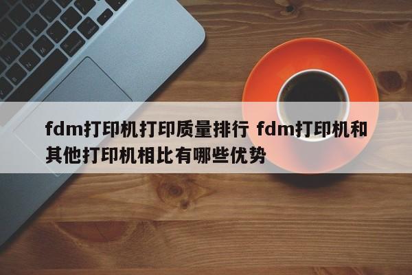 fdm打印机打印质量排行 fdm打印机和其他打印机相比有哪些优势