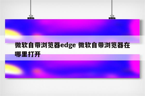 微软自带浏览器edge 微软自带浏览器在哪里打开