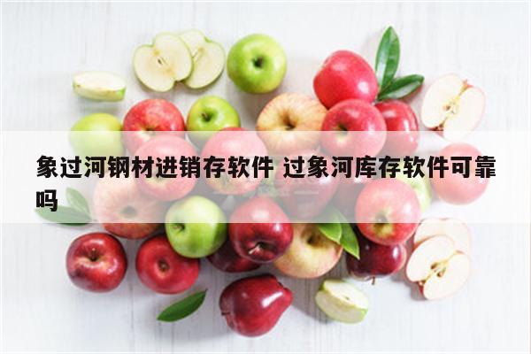 象过河钢材进销存软件 过象河库存软件可靠吗