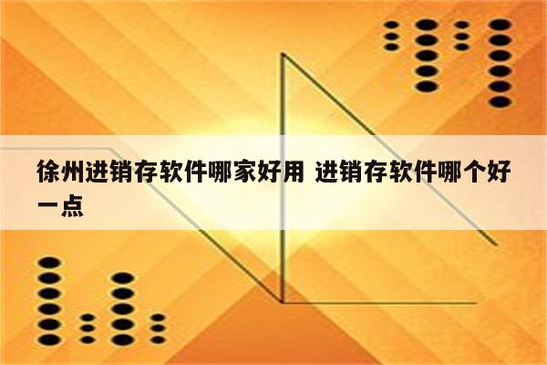 徐州进销存软件哪家好用 进销存软件哪个好一点