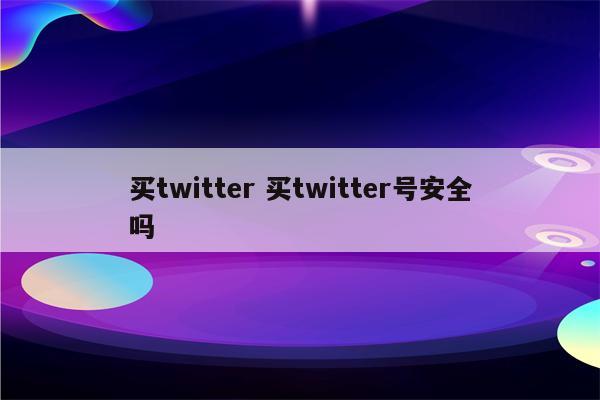 买twitter 买twitter号安全吗