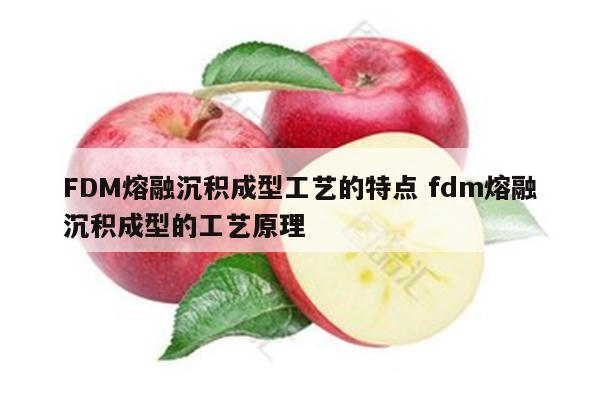 FDM熔融沉积成型工艺的特点 fdm熔融沉积成型的工艺原理