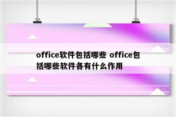 office软件包括哪些 office包括哪些软件各有什么作用