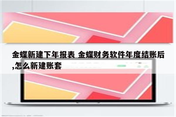 金蝶新建下年报表 金蝶财务软件年度结账后,怎么新建账套