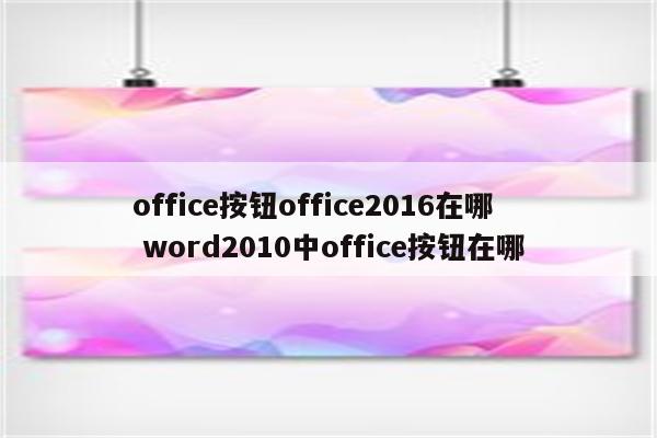 office按钮office2016在哪 word2010中office按钮在哪