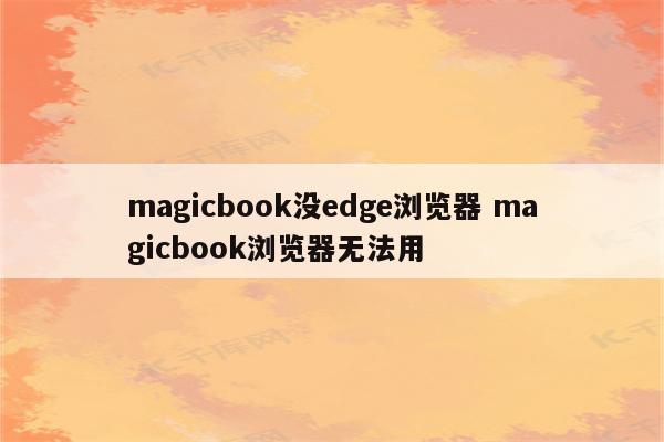 magicbook没edge浏览器 magicbook浏览器无法用