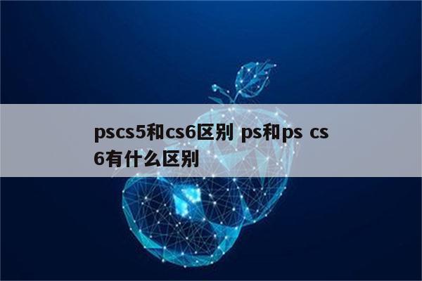 pscs5和cs6区别 ps和ps cs6有什么区别