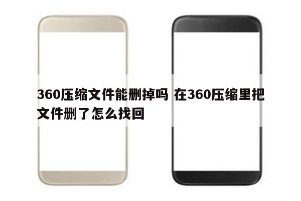 360压缩文件能删掉吗 在360压缩里把文件删了怎么找回