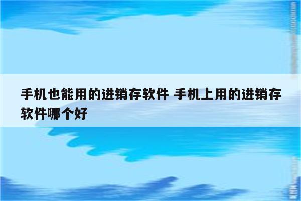 手机也能用的进销存软件 手机上用的进销存软件哪个好