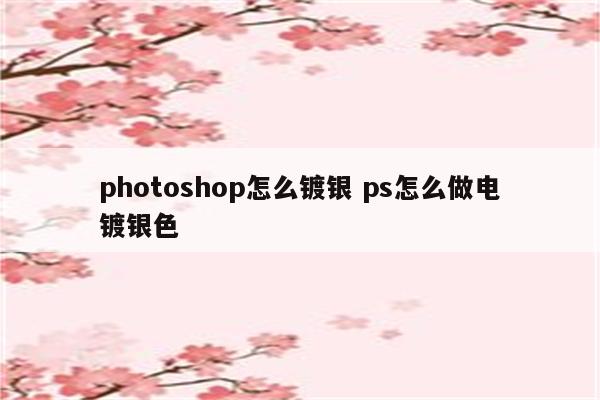 photoshop怎么镀银 ps怎么做电镀银色