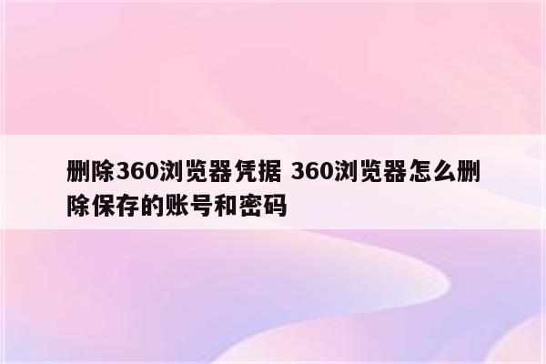 删除360浏览器凭据 360浏览器怎么删除保存的账号和密码