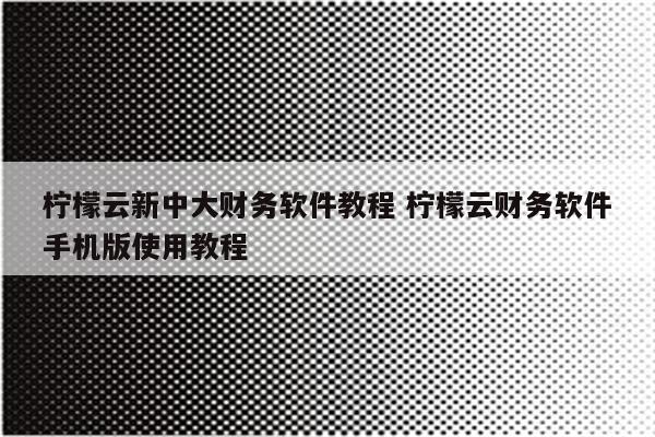 柠檬云新中大财务软件教程 柠檬云财务软件手机版使用教程