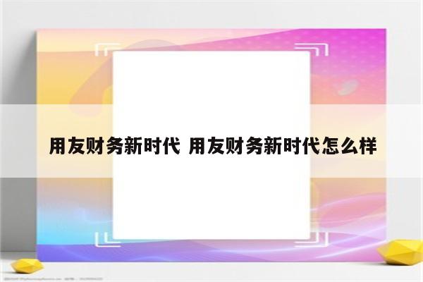 用友财务新时代 用友财务新时代怎么样