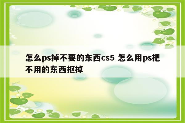 怎么ps掉不要的东西cs5 怎么用ps把不用的东西抠掉