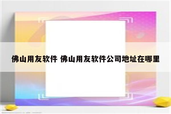 佛山用友软件 佛山用友软件公司地址在哪里