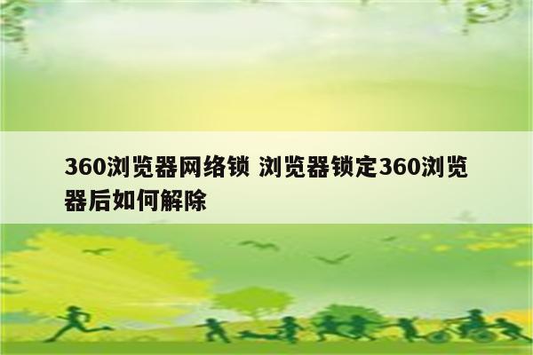 360浏览器网络锁 浏览器锁定360浏览器后如何解除
