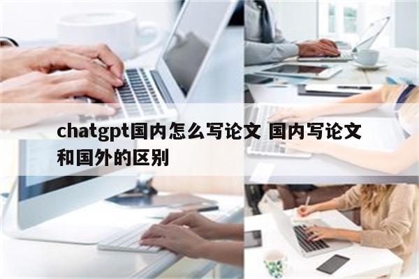 chatgpt国内怎么写论文 国内写论文和国外的区别