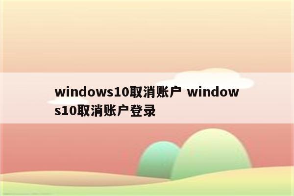 windows10取消账户 windows10取消账户登录
