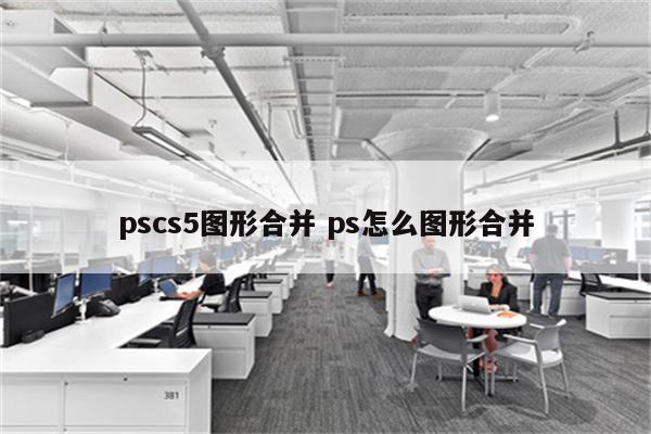 pscs5图形合并 ps怎么图形合并