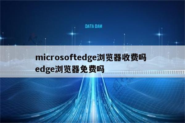 microsoftedge浏览器收费吗 edge浏览器免费吗