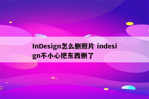 InDesign怎么删照片 indesign不小心把东西删了