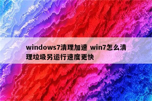 windows7清理加速 win7怎么清理垃圾另运行速度更快