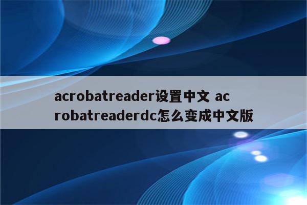 acrobatreader设置中文 acrobatreaderdc怎么变成中文版