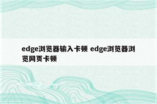 edge浏览器输入卡顿 edge浏览器浏览网页卡顿