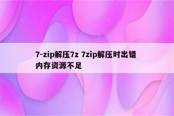 7-zip解压7z 7zip解压时出错 内存资源不足