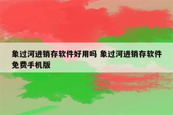 象过河进销存软件好用吗 象过河进销存软件免费手机版