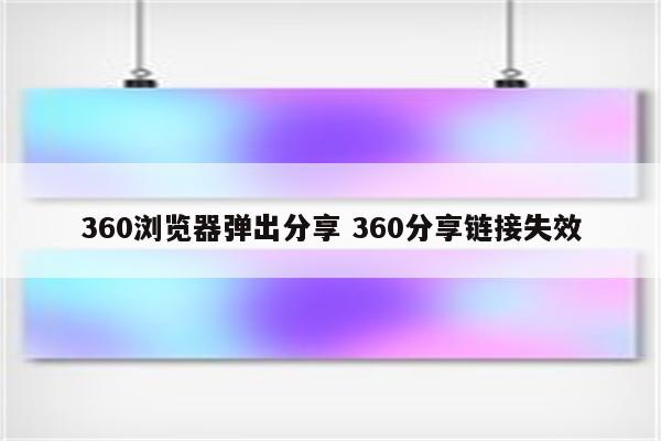 360浏览器弹出分享 360分享链接失效