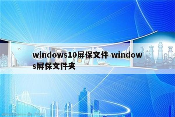 windows10屏保文件 windows屏保文件夹