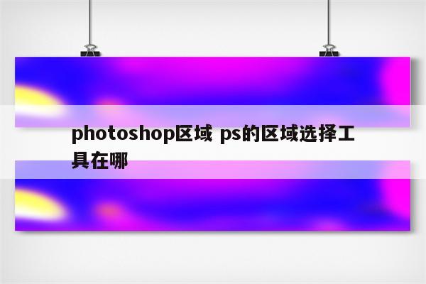 photoshop区域 ps的区域选择工具在哪