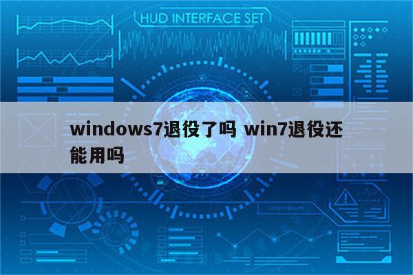 windows7退役了吗 win7退役还能用吗