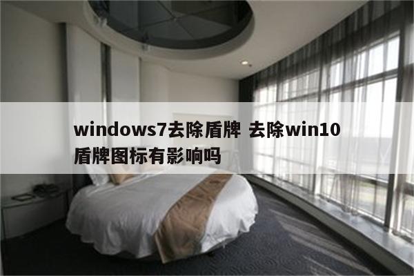 windows7去除盾牌 去除win10盾牌图标有影响吗