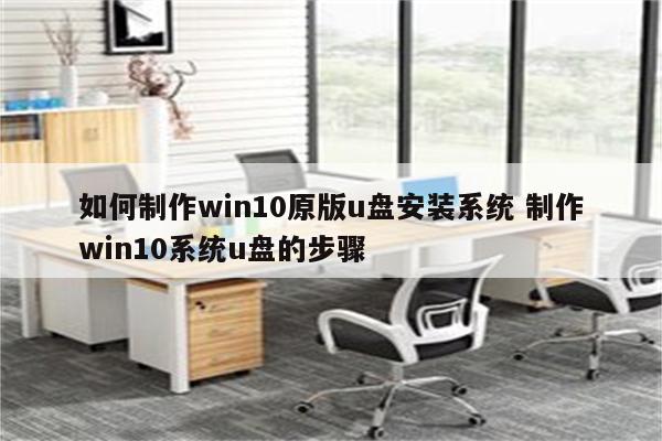 如何制作win10原版u盘安装系统 制作win10系统u盘的步骤