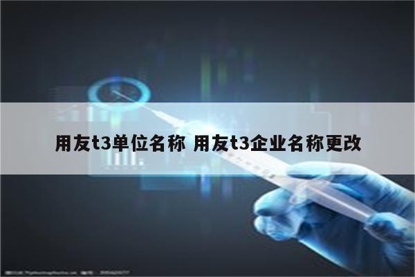 用友t3单位名称 用友t3企业名称更改